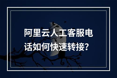 阿里云人工客服电话如何快速转接？