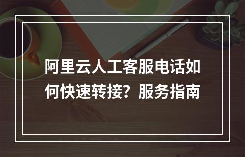 阿里云人工客服电话如何快速转接？服务指南