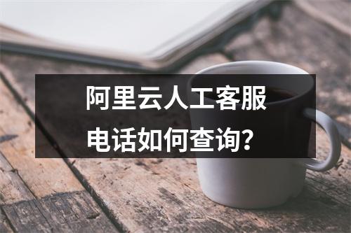阿里云人工客服电话如何查询？