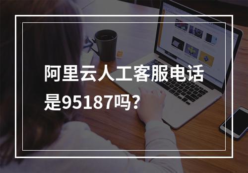 阿里云人工客服电话是95187吗？