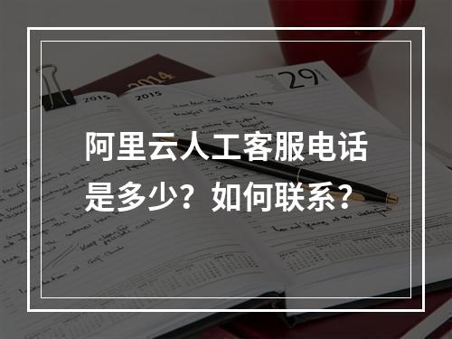 阿里云人工客服电话是多少？如何联系？