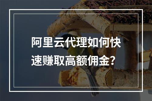 阿里云代理如何快速赚取高额佣金？