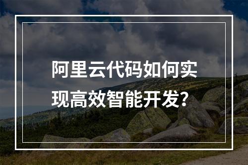 阿里云代码如何实现高效智能开发？