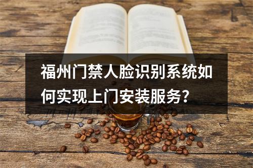 福州门禁人脸识别系统如何实现上门安装服务?