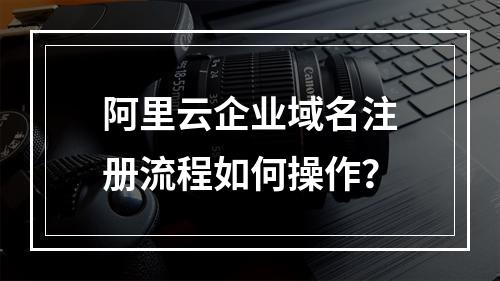 阿里云企业域名注册流程如何操作？