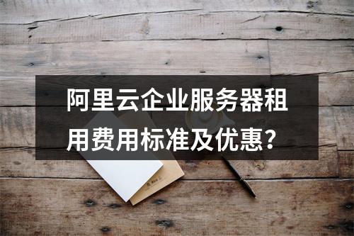 阿里云企业服务器租用费用标准及优惠？