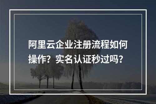 阿里云企业注册流程如何操作？实名认证秒过吗？