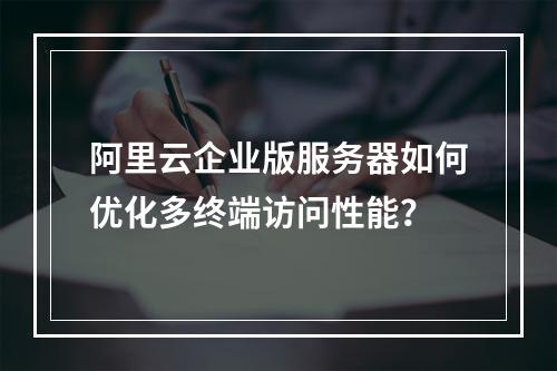 阿里云企业版服务器如何优化多终端访问性能？