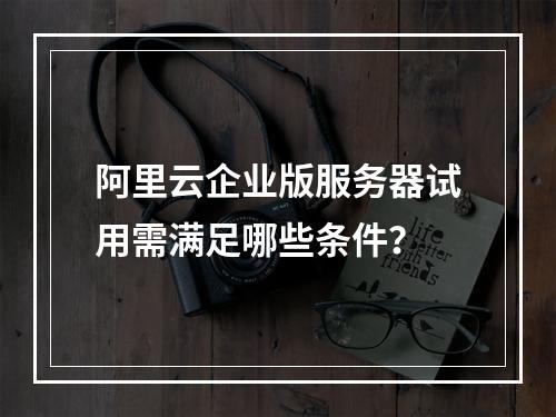 阿里云企业版服务器试用需满足哪些条件？