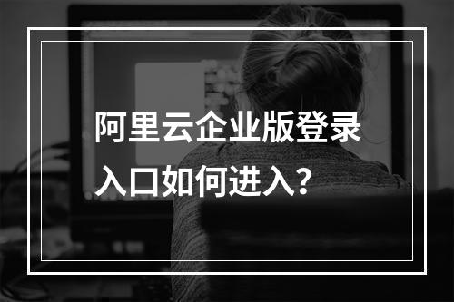 阿里云企业版登录入口如何进入？