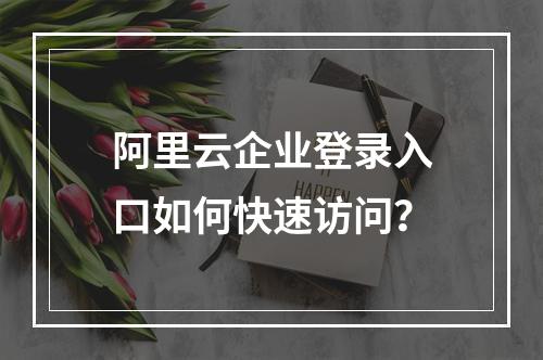 阿里云企业登录入口如何快速访问？