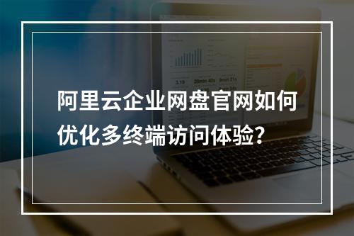 阿里云企业网盘官网如何优化多终端访问体验？