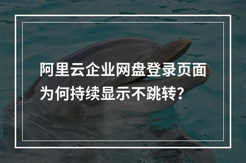 阿里云企业网盘登录页面为何持续显示不跳转？