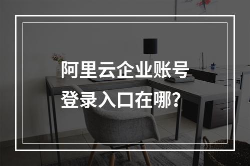 阿里云企业账号登录入口在哪？