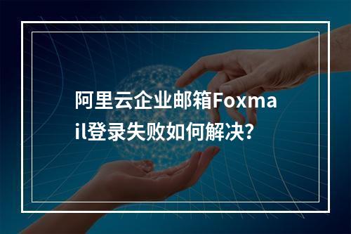 阿里云企业邮箱Foxmail登录失败如何解决？