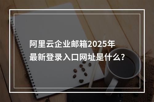 阿里云企业邮箱2025年最新登录入口网址是什么？