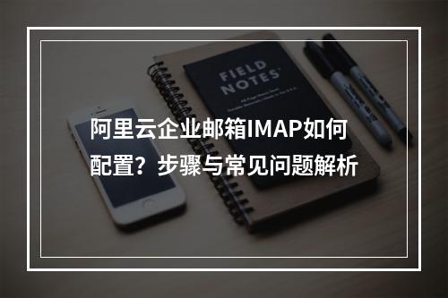阿里云企业邮箱IMAP如何配置？步骤与常见问题解析