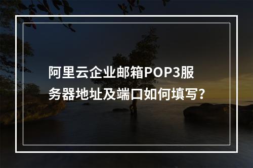 阿里云企业邮箱POP3服务器地址及端口如何填写？