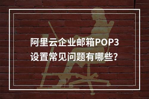 阿里云企业邮箱POP3设置常见问题有哪些？