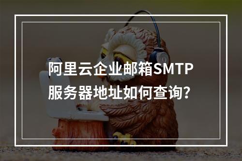 阿里云企业邮箱SMTP服务器地址如何查询？