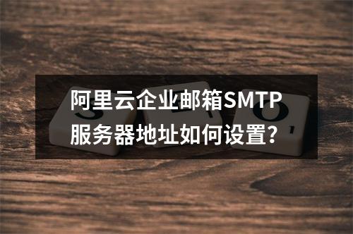 阿里云企业邮箱SMTP服务器地址如何设置？