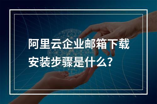 阿里云企业邮箱下载安装步骤是什么？