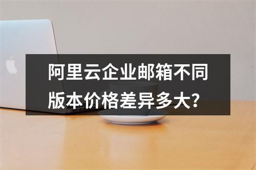 阿里云企业邮箱不同版本价格差异多大？