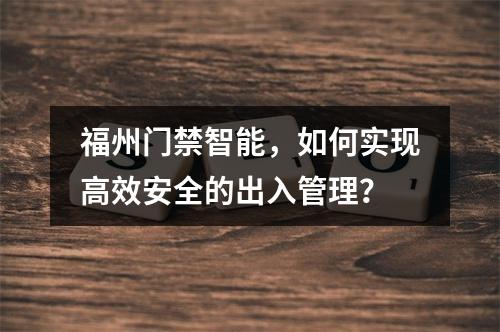 福州门禁智能,如何实现高效安全的出入管理?