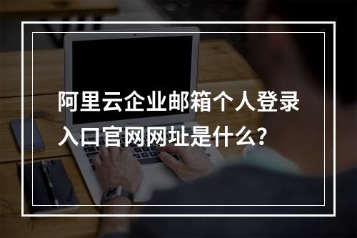 阿里云企业邮箱个人登录入口官网网址是什么？