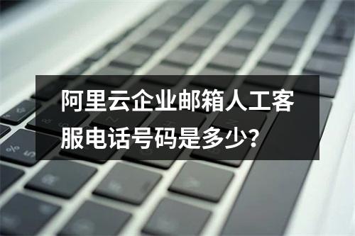 阿里云企业邮箱人工客服电话号码是多少？