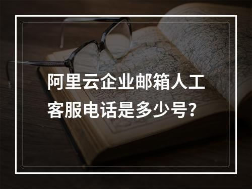 阿里云企业邮箱人工客服电话是多少号？