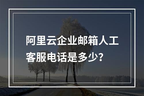 阿里云企业邮箱人工客服电话是多少？