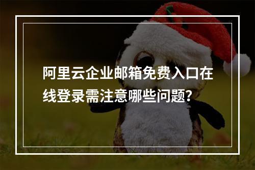 阿里云企业邮箱免费入口在线登录需注意哪些问题？