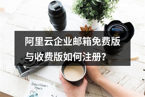 阿里云企业邮箱免费版与收费版如何注册？