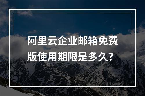 阿里云企业邮箱免费版使用期限是多久？