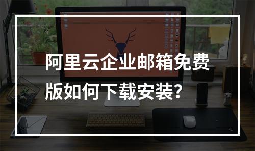 阿里云企业邮箱免费版如何下载安装？