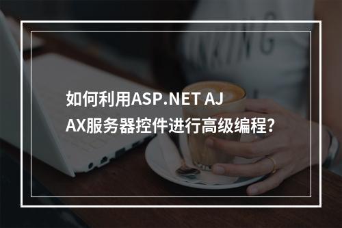 如何利用ASP.NET AJAX服务器控件进行高级编程?