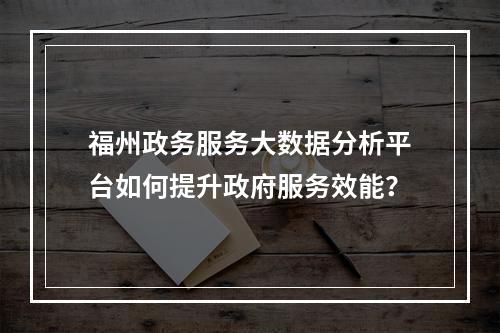 福州政务服务大数据分析平台如何提升政府服务效能?