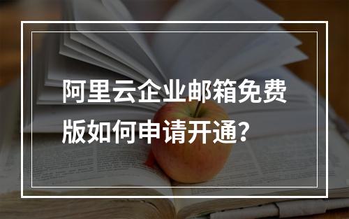 阿里云企业邮箱免费版如何申请开通？