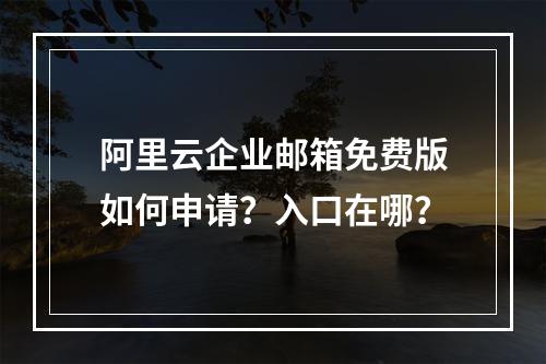 阿里云企业邮箱免费版如何申请？入口在哪？