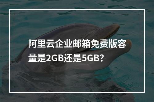 阿里云企业邮箱免费版容量是2GB还是5GB？