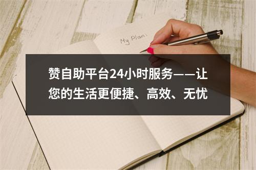 赞自助平台24小时服务——让您的生活更便捷、高效、无忧
