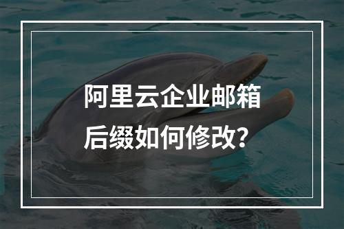 阿里云企业邮箱后缀如何修改？