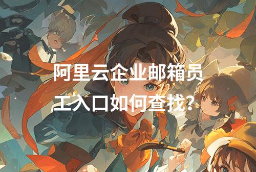 阿里云企业邮箱员工入口如何查找？