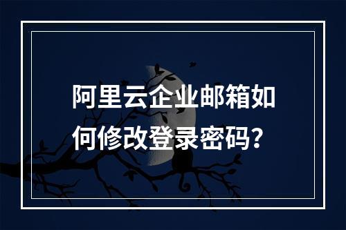 阿里云企业邮箱如何修改登录密码？