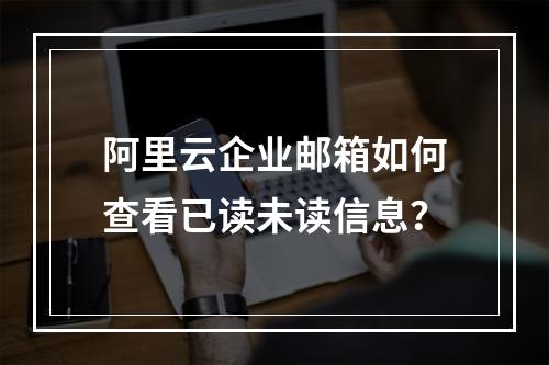 阿里云企业邮箱如何查看已读未读信息？