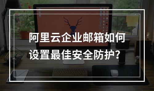 阿里云企业邮箱如何设置最佳安全防护？