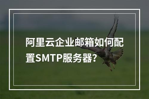 阿里云企业邮箱如何配置SMTP服务器？