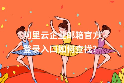 阿里云企业邮箱官方登录入口如何查找？