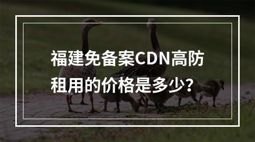 福建免备案CDN高防租用的价格是多少?